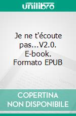 Je ne t'écoute pas...V2.0. E-book. Formato EPUB ebook