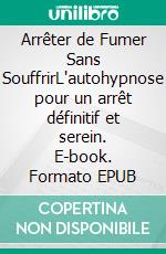 Arrêter de Fumer Sans SouffrirL'autohypnose pour un arrêt définitif et serein. E-book. Formato EPUB ebook