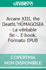 Arcane XIII, the DeathL'HÛMAGOSIA - La véritable fin -. E-book. Formato EPUB ebook