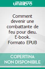 Comment devenir une combattante de feu pour dieu. E-book. Formato EPUB ebook