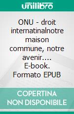 ONU - droit internatinalnotre maison commune, notre avenir.... E-book. Formato EPUB ebook