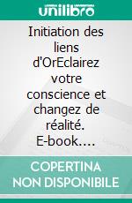 Initiation des liens d'OrEclairez votre conscience et changez de réalité. E-book. Formato EPUB ebook