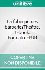 La fabrique des barbariesThéâtre. E-book. Formato EPUB ebook