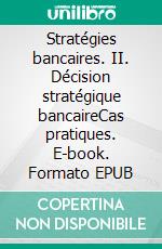 Stratégies bancaires. II. Décision stratégique bancaireCas pratiques. E-book. Formato EPUB ebook