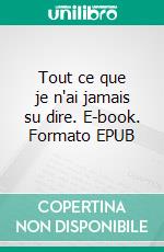 Tout ce que je n'ai jamais su dire. E-book. Formato EPUB ebook