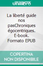 La liberté guide nos pasChroniques égocentriques. E-book. Formato EPUB ebook