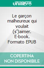 Le garçon malheureux qui voulait (s')aimer. E-book. Formato EPUB ebook