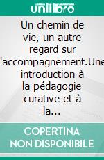 Un chemin de vie, un autre regard sur l'accompagnement.Une introduction à la pédagogie curative et à la sociothérapie basées sur l'anthroposophie. E-book. Formato EPUB ebook