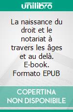 La naissance du droit et le notariat à travers les âges et au delà. E-book. Formato EPUB ebook