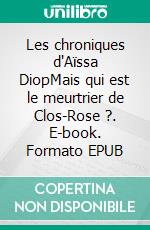 Les chroniques d'Aïssa DiopMais qui est le meurtrier de Clos-Rose ?. E-book. Formato EPUB ebook