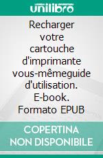 Recharger votre cartouche d'imprimante vous-mêmeguide d'utilisation. E-book. Formato EPUB ebook