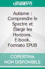 Autisme : Comprendre le Spectre et Élargir les Horizons. E-book. Formato EPUB ebook