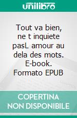Tout va bien, ne t inquiete pasL amour au dela des mots. E-book. Formato EPUB ebook