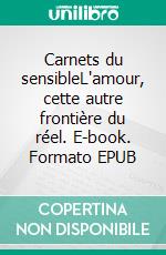 Carnets du sensibleL'amour, cette autre frontière du réel. E-book. Formato EPUB ebook