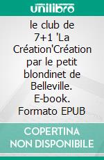 le club de 7+1 "La Création"Création par le petit blondinet de Belleville. E-book. Formato EPUB ebook