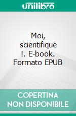 Moi, scientifique !. E-book. Formato EPUB ebook