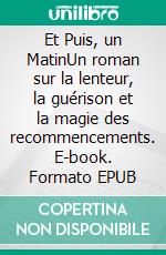 Et Puis, un MatinUn roman sur la lenteur, la guérison et la magie des recommencements. E-book. Formato EPUB ebook