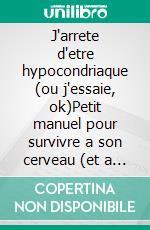 J'arrete d'etre hypocondriaque (ou j'essaie, ok)Petit manuel pour survivre a son cerveau (et a Google Symptomes). E-book. Formato EPUB ebook