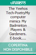 The Yeehos Tech-PoetryMy computer mimics My Badminton Players & Gardeners. E-book. Formato EPUB ebook