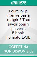 Pourquoi je n'arrive pas a maigrir ? Tout savoir pour y parvenir. E-book. Formato EPUB ebook