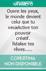 Ouvre les yeux, le monde devient celui que tu veuxActive ton pouvoir créatif. Réalise tes rêves.. E-book. Formato EPUB ebook