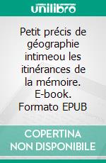Petit précis de géographie intimeou les itinérances de la mémoire. E-book. Formato EPUB ebook