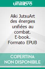 Aïki JutsuArt des énergies unifiées au combat. E-book. Formato EPUB ebook