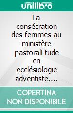 La consécration des femmes au ministère pastoralEtude en ecclésiologie adventiste. E-book. Formato EPUB ebook