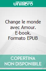 Change le monde avec Amour. E-book. Formato EPUB ebook