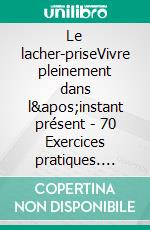 Le lacher-priseVivre pleinement dans l'instant présent - 70 Exercices pratiques. E-book. Formato EPUB ebook