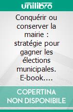 Conquérir ou conserver la mairie : stratégie pour gagner les élections municipales. E-book. Formato EPUB ebook