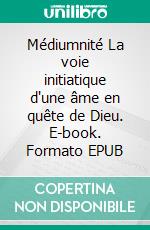 Médiumnité La voie initiatique d'une âme en quête de Dieu. E-book. Formato EPUB ebook