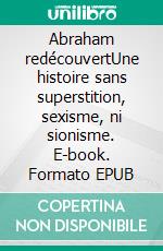Abraham redécouvertUne histoire sans superstition, sexisme, ni sionisme. E-book. Formato EPUB ebook