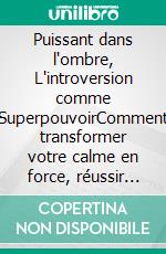 Puissant dans l'ombre, L'introversion comme SuperpouvoirComment transformer votre calme en force, réussir sans forcer et être pleinement vous-même. E-book. Formato EPUB ebook