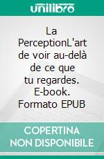 La PerceptionL'art de voir au-delà de ce que tu regardes. E-book. Formato EPUB ebook