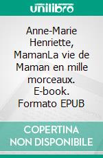 Anne-Marie Henriette, MamanLa vie de Maman en mille morceaux. E-book. Formato EPUB ebook