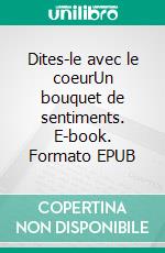 Dites-le avec le coeurUn bouquet de sentiments. E-book. Formato EPUB ebook