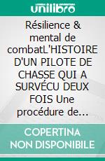 Résilience & mental de combatL'HISTOIRE D'UN PILOTE DE CHASSE QUI A SURVÉCU DEUX FOIS Une procédure de résilience pour tous. E-book. Formato EPUB ebook