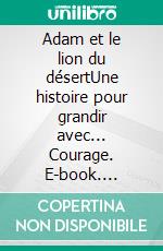 Adam et le lion du désertUne histoire pour grandir avec... Courage. E-book. Formato EPUB ebook
