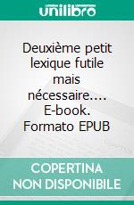 Deuxième petit lexique futile mais nécessaire.... E-book. Formato EPUB ebook