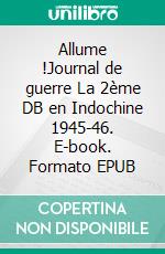 Allume !Journal de guerre La 2ème DB en Indochine 1945-46. E-book. Formato EPUB ebook