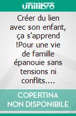 Créer du lien avec son enfant, ça s'apprend !Pour une vie de famille épanouie sans tensions ni conflits. E-book. Formato EPUB ebook