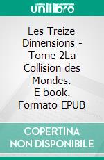 Les Treize Dimensions - Tome 2La Collision des Mondes. E-book. Formato EPUB ebook