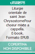 Liturgie orientale de saint Jean ChrysostomePour choeur mixte a cappella. E-book. Formato EPUB ebook