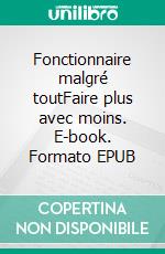 Fonctionnaire malgré toutFaire plus avec moins. E-book. Formato EPUB ebook