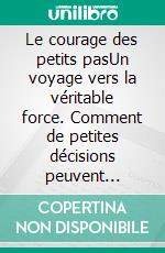 Le courage des petits pasUn voyage vers la véritable force. Comment de petites décisions peuvent changer votre vie et votre leadership. E-book. Formato EPUB ebook