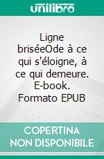 Ligne briséeOde à ce qui s'éloigne, à ce qui demeure. E-book. Formato EPUB ebook