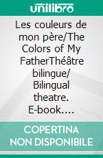 Les couleurs de mon père/The Colors of My FatherThéâtre bilingue/ Bilingual theatre. E-book. Formato EPUB ebook
