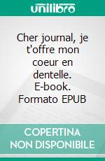 Cher journal, je t'offre mon coeur en dentelle. E-book. Formato EPUB ebook