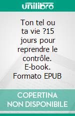 Ton tel ou ta vie ?15 jours pour reprendre le contrôle. E-book. Formato EPUB ebook